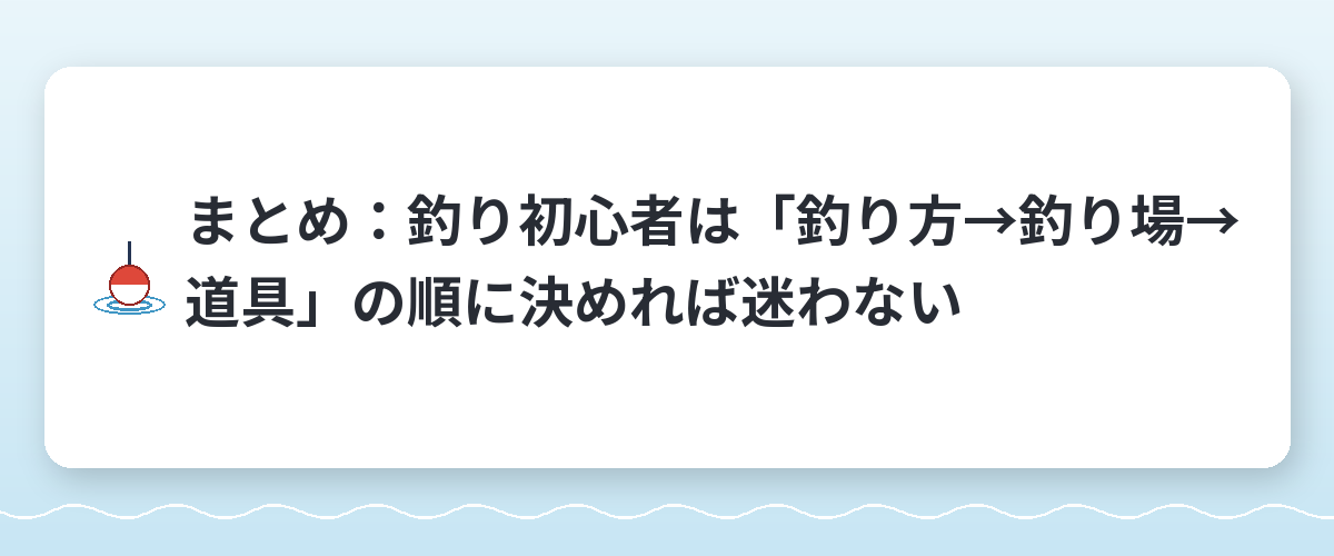 まとめ：釣り初心者は「釣り方→釣り場→道具」の順に決めれば迷わない